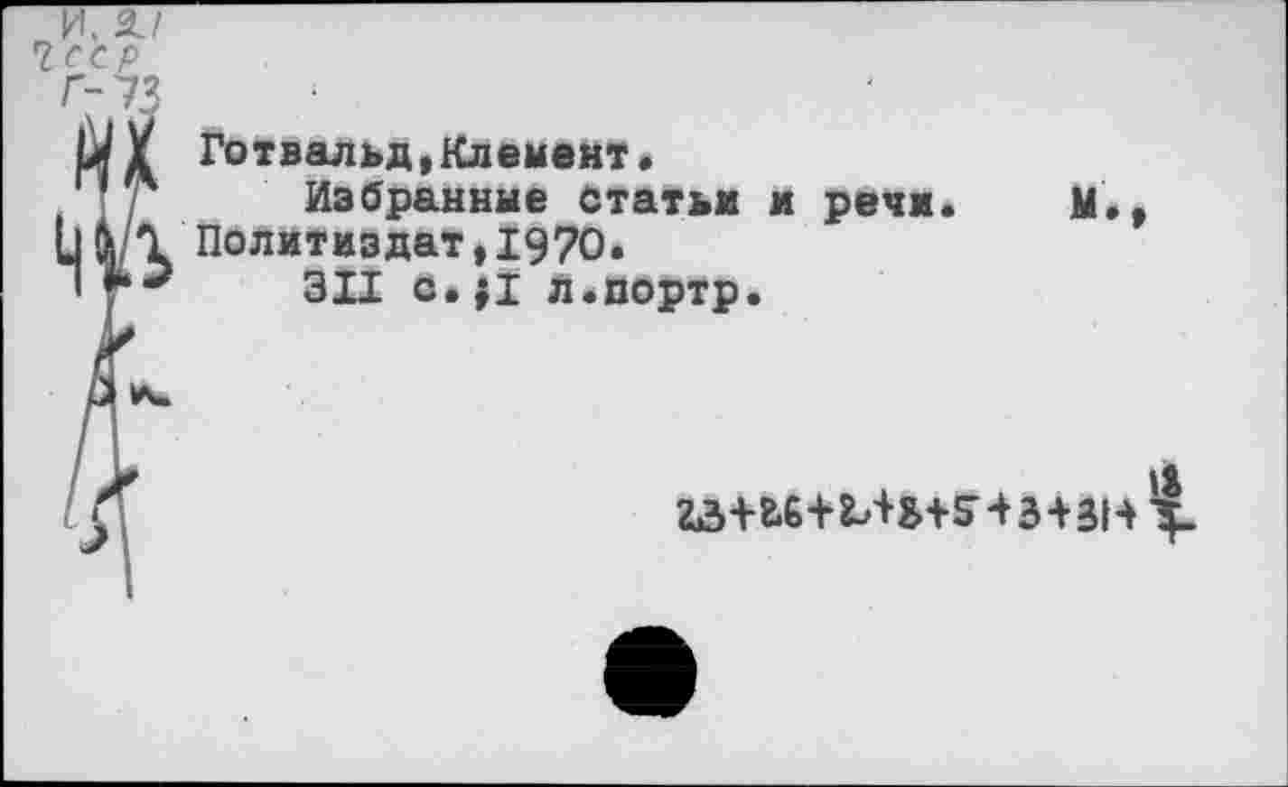 ﻿гсср
Ы¥ Готвальд,Клемент.
Избранные статьи и речи. М.
Ц4/1 Политиздат, 1970.
•	311 с.ц л.портр.
